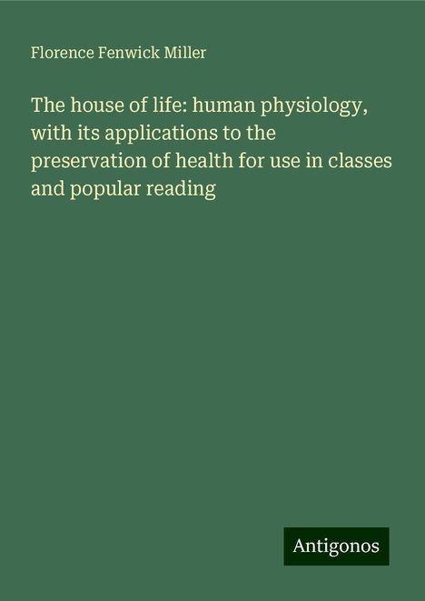 Florence Fenwick Miller: The house of life: human physiology, with its applications to the preservation of health for use in classes and popular reading, Buch