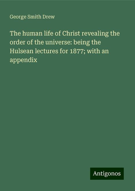 George Smith Drew: The human life of Christ revealing the order of the universe: being the Hulsean lectures for 1877; with an appendix, Buch