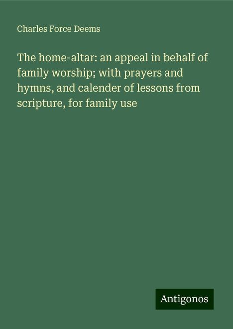 Charles Force Deems: The home-altar: an appeal in behalf of family worship; with prayers and hymns, and calender of lessons from scripture, for family use, Buch