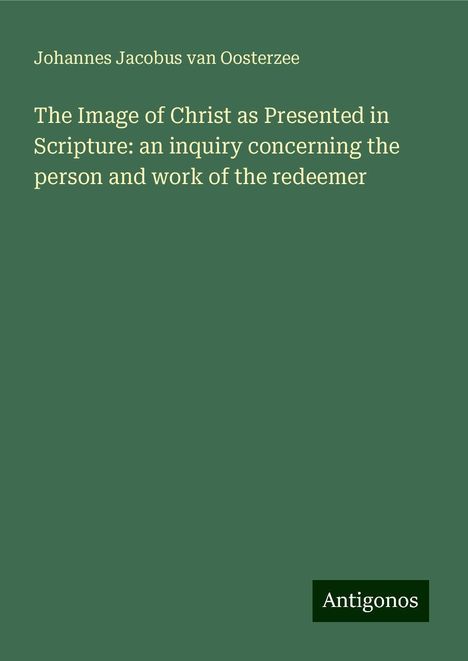 Johannes Jacobus Van Oosterzee: The Image of Christ as Presented in Scripture: an inquiry concerning the person and work of the redeemer, Buch