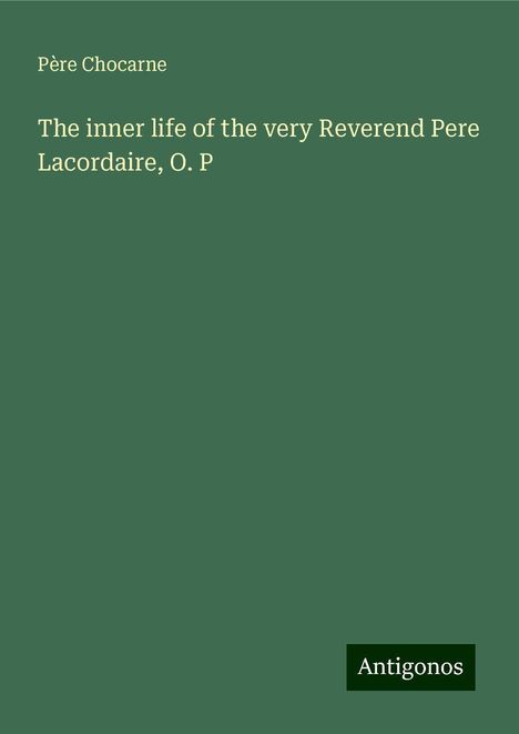 Père Chocarne: The inner life of the very Reverend Pere Lacordaire, O. P, Buch