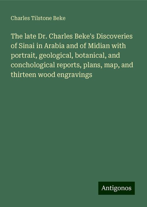 Charles Tilstone Beke: The late Dr. Charles Beke's Discoveries of Sinai in Arabia and of Midian with portrait, geological, botanical, and conchological reports, plans, map, and thirteen wood engravings, Buch