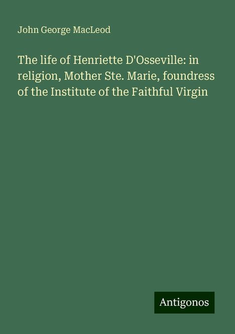 John George Macleod: The life of Henriette D'Osseville: in religion, Mother Ste. Marie, foundress of the Institute of the Faithful Virgin, Buch