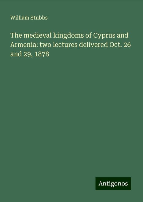 William Stubbs: The medieval kingdoms of Cyprus and Armenia: two lectures delivered Oct. 26 and 29, 1878, Buch