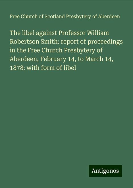 Free Church of Scotland Presbytery of Aberdeen: The libel against Professor William Robertson Smith: report of proceedings in the Free Church Presbytery of Aberdeen, February 14, to March 14, 1878: with form of libel, Buch