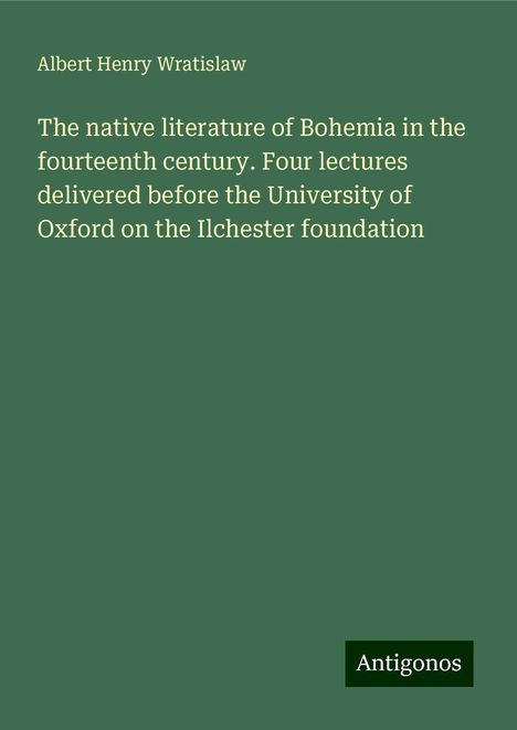 Albert Henry Wratislaw: The native literature of Bohemia in the fourteenth century. Four lectures delivered before the University of Oxford on the Ilchester foundation, Buch