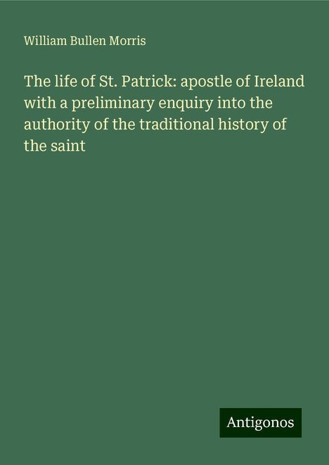 William Bullen Morris: The life of St. Patrick: apostle of Ireland with a preliminary enquiry into the authority of the traditional history of the saint, Buch