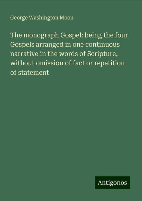 George Washington Moon: The monograph Gospel: being the four Gospels arranged in one continuous narrative in the words of Scripture, without omission of fact or repetition of statement, Buch