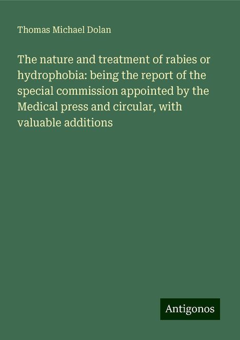 Thomas Michael Dolan: The nature and treatment of rabies or hydrophobia: being the report of the special commission appointed by the Medical press and circular, with valuable additions, Buch