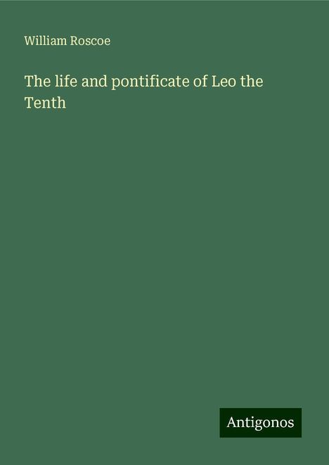 William Roscoe: The life and pontificate of Leo the Tenth, Buch