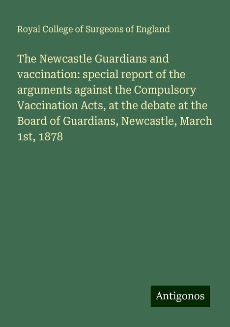 Royal College Of Surgeons Of England: The Newcastle Guardians and vaccination: special report of the arguments against the Compulsory Vaccination Acts, at the debate at the Board of Guardians, Newcastle, March 1st, 1878, Buch