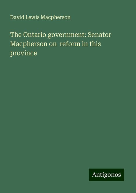 David Lewis Macpherson: The Ontario government: Senator Macpherson on reform in this province, Buch