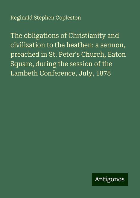 Reginald Stephen Copleston: The obligations of Christianity and civilization to the heathen: a sermon, preached in St. Peter's Church, Eaton Square, during the session of the Lambeth Conference, July, 1878, Buch