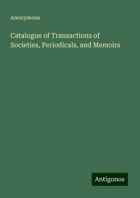 Anonymous: Catalogue of Transactions of Societies, Periodicals, and Memoirs, Buch