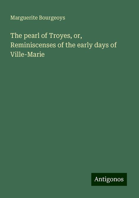 Marguerite Bourgeoys: The pearl of Troyes, or, Reminiscenses of the early days of Ville-Marie, Buch