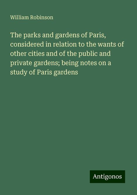 William Robinson: The parks and gardens of Paris, considered in relation to the wants of other cities and of the public and private gardens; being notes on a study of Paris gardens, Buch