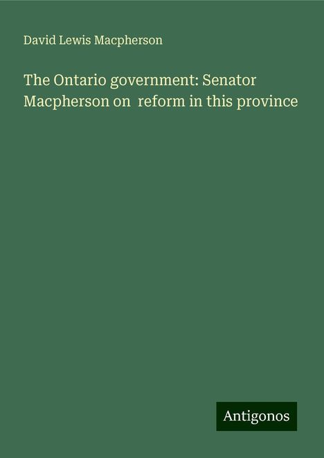 David Lewis Macpherson: The Ontario government: Senator Macpherson on reform in this province, Buch