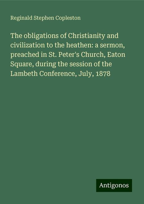 Reginald Stephen Copleston: The obligations of Christianity and civilization to the heathen: a sermon, preached in St. Peter's Church, Eaton Square, during the session of the Lambeth Conference, July, 1878, Buch