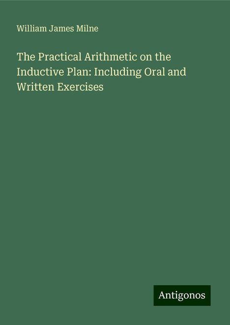 William James Milne: The Practical Arithmetic on the Inductive Plan: Including Oral and Written Exercises, Buch