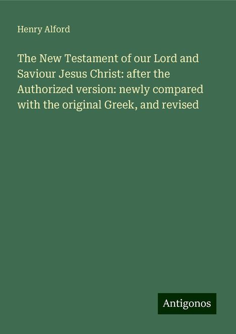 Henry Alford: The New Testament of our Lord and Saviour Jesus Christ: after the Authorized version: newly compared with the original Greek, and revised, Buch