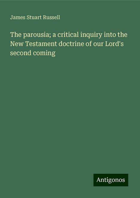 James Stuart Russell: The parousia; a critical inquiry into the New Testament doctrine of our Lord's second coming, Buch