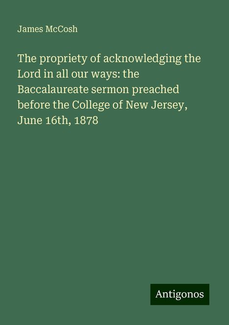 James Mccosh: The propriety of acknowledging the Lord in all our ways: the Baccalaureate sermon preached before the College of New Jersey, June 16th, 1878, Buch