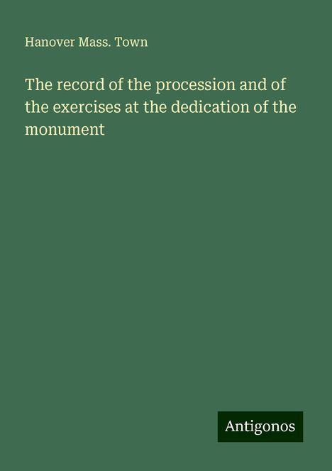 Hanover Mass. Town: The record of the procession and of the exercises at the dedication of the monument, Buch