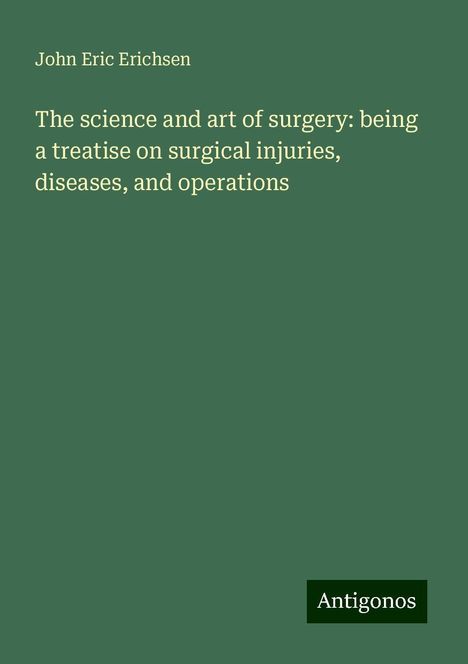 John Eric Erichsen: The science and art of surgery: being a treatise on surgical injuries, diseases, and operations, Buch