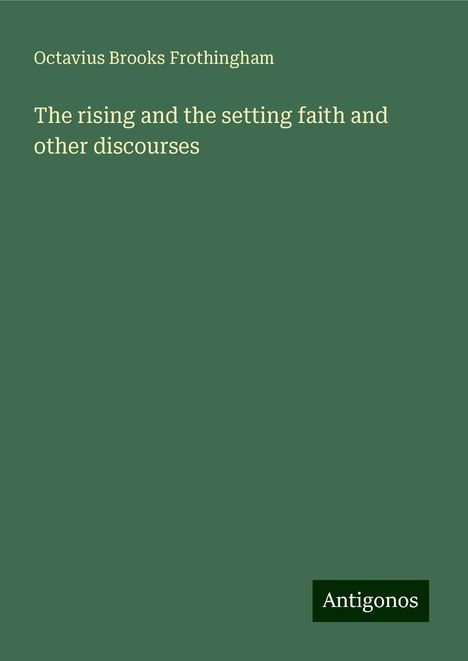 Octavius Brooks Frothingham: The rising and the setting faith and other discourses, Buch