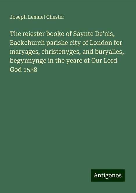 Joseph Lemuel Chester: The reiester booke of Saynte De'nis, Backchurch parishe city of London for maryages, christenyges, and buryalles, begynnynge in the yeare of Our Lord God 1538, Buch