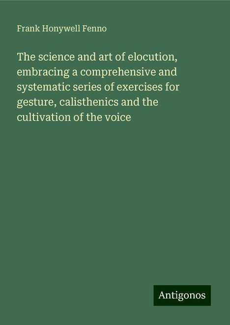 Frank Honywell Fenno: The science and art of elocution, embracing a comprehensive and systematic series of exercises for gesture, calisthenics and the cultivation of the voice, Buch