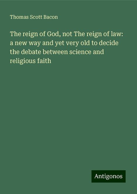 Thomas Scott Bacon: The reign of God, not The reign of law: a new way and yet very old to decide the debate between science and religious faith, Buch