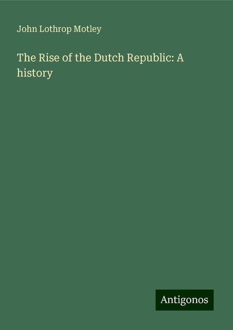 John Lothrop Motley: The Rise of the Dutch Republic: A history, Buch