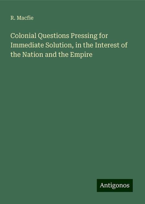 R. Macfie: Colonial Questions Pressing for Immediate Solution, in the Interest of the Nation and the Empire, Buch