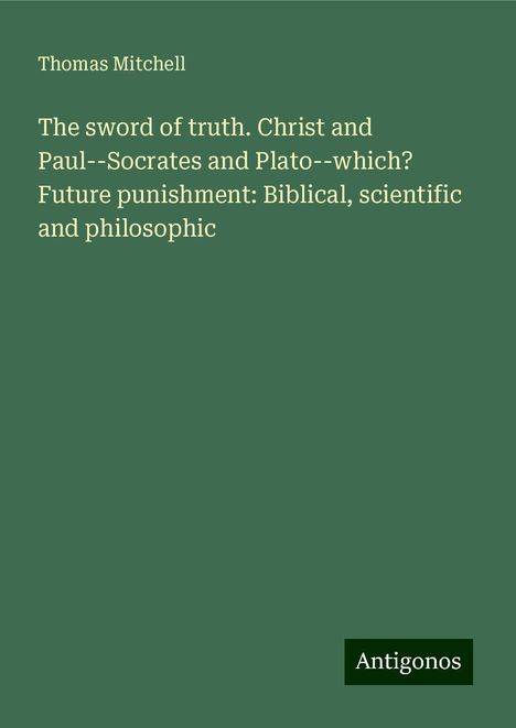 Thomas Mitchell: The sword of truth. Christ and Paul--Socrates and Plato--which? Future punishment: Biblical, scientific and philosophic, Buch