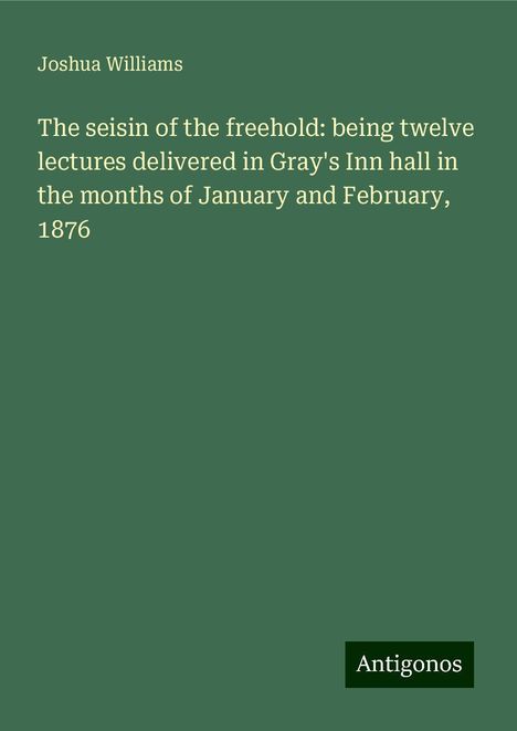 Joshua Williams: The seisin of the freehold: being twelve lectures delivered in Gray's Inn hall in the months of January and February, 1876, Buch