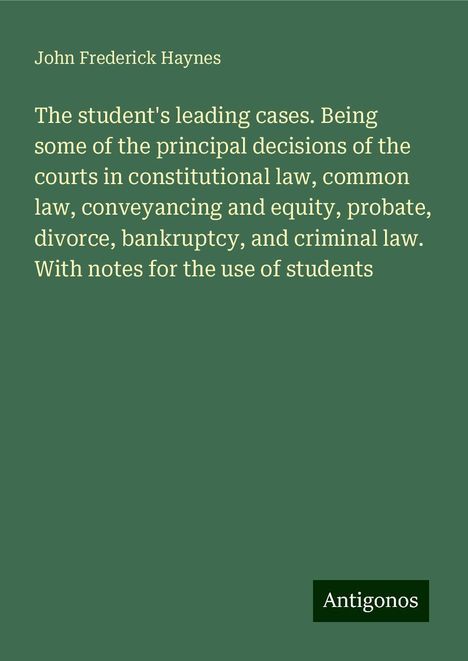 John Frederick Haynes: The student's leading cases. Being some of the principal decisions of the courts in constitutional law, common law, conveyancing and equity, probate, divorce, bankruptcy, and criminal law. With notes for the use of students, Buch