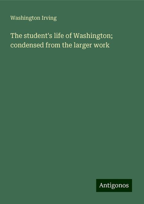 Washington Irving: The student's life of Washington; condensed from the larger work, Buch