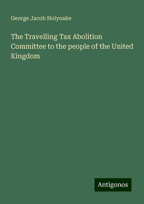 George Jacob Holyoake: The Travelling Tax Abolition Committee to the people of the United Kingdom, Buch