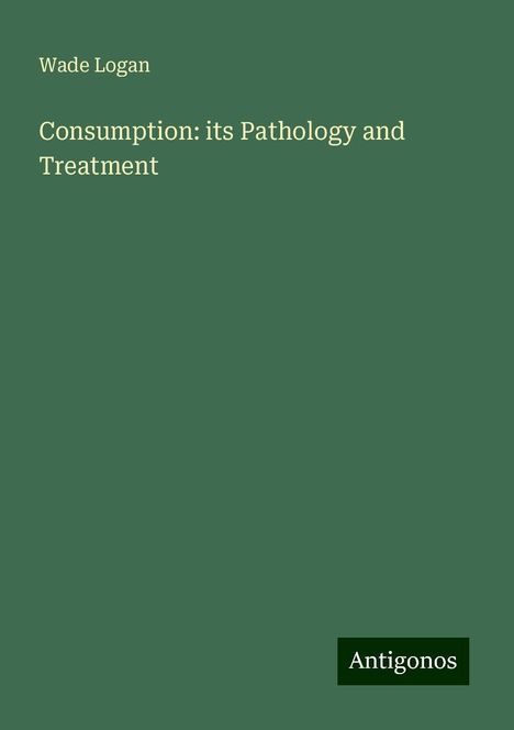 Wade Logan: Consumption: its Pathology and Treatment, Buch