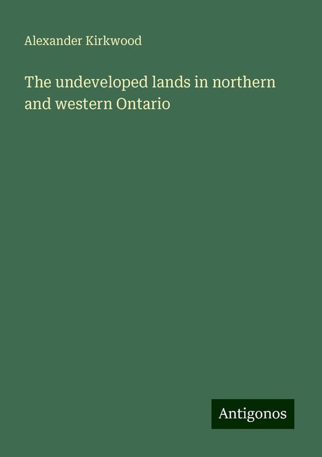 Alexander Kirkwood: The undeveloped lands in northern and western Ontario, Buch