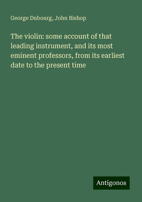 George Dubourg: The violin: some account of that leading instrument, and its most eminent professors, from its earliest date to the present time, Buch