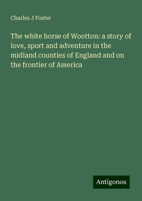 Charles J Foster: The white horse of Wootton: a story of love, sport and adventure in the midland counties of England and on the frontier of America, Buch