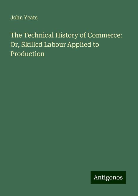 John Yeats: The Technical History of Commerce: Or, Skilled Labour Applied to Production, Buch