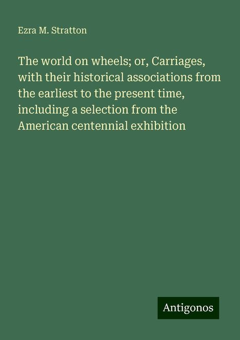 Ezra M. Stratton: The world on wheels; or, Carriages, with their historical associations from the earliest to the present time, including a selection from the American centennial exhibition, Buch