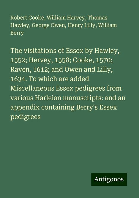 Robert Cooke: The visitations of Essex by Hawley, 1552; Hervey, 1558; Cooke, 1570; Raven, 1612; and Owen and Lilly, 1634. To which are added Miscellaneous Essex pedigrees from various Harleian manuscripts: and an appendix containing Berry's Essex pedigrees, Buch