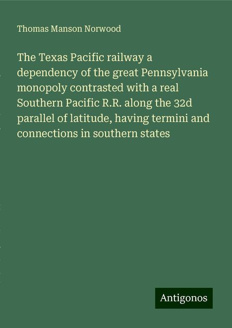 Thomas Manson Norwood: The Texas Pacific railway a dependency of the great Pennsylvania monopoly contrasted with a real Southern Pacific R.R. along the 32d parallel of latitude, having termini and connections in southern states, Buch