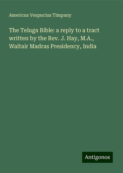 Americus Vespucius Timpany: The Teluga Bible: a reply to a tract written by the Rev. J. Hay, M.A., Waltair Madras Presidency, India, Buch