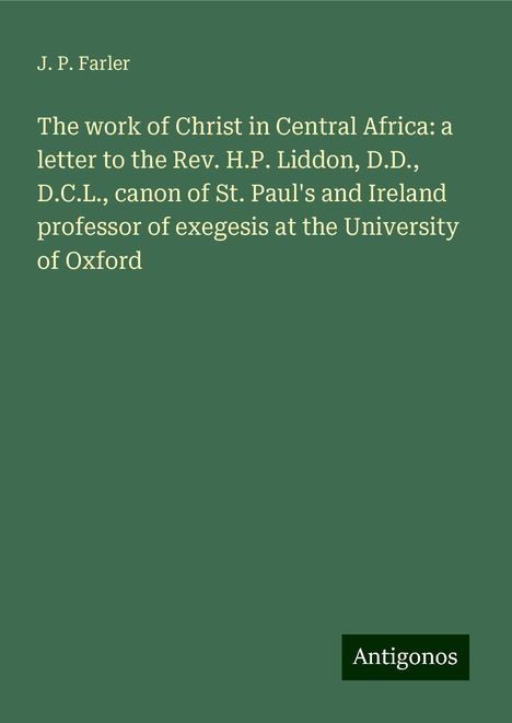 J. P. Farler: The work of Christ in Central Africa: a letter to the Rev. H.P. Liddon, D.D., D.C.L., canon of St. Paul's and Ireland professor of exegesis at the University of Oxford, Buch