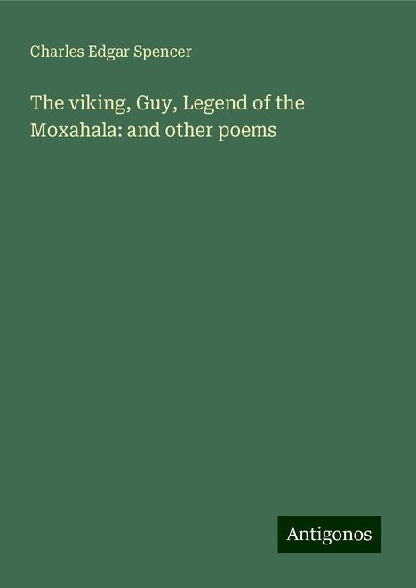 Charles Edgar Spencer: The viking, Guy, Legend of the Moxahala: and other poems, Buch